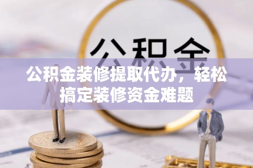 永登公积金装修提取代办，轻松搞定装修资金难题