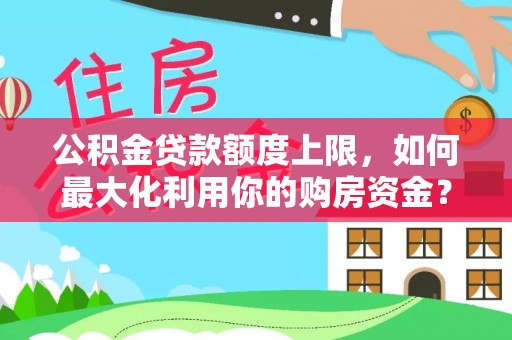 永登公积金贷款额度上限，如何最大化利用你的购房资金？