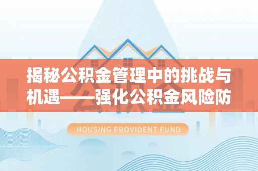 永登揭秘公积金管理中的挑战与机遇——强化公积金风险防控的多维策略