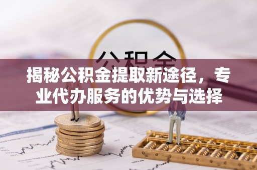 永登揭秘公积金提取新途径，专业代办服务的优势与选择