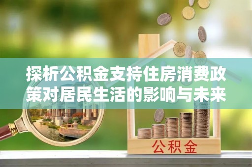 永登探析公积金支持住房消费政策对居民生活的影响与未来展望