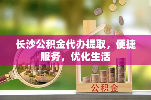 永登长沙公积金代办提取，便捷服务，优化生活