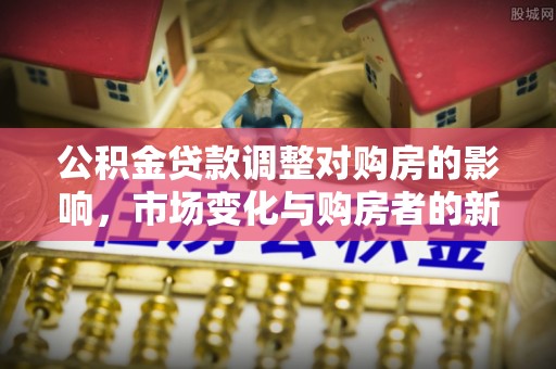 永登公积金贷款调整对购房的影响，市场变化与购房者的新选择