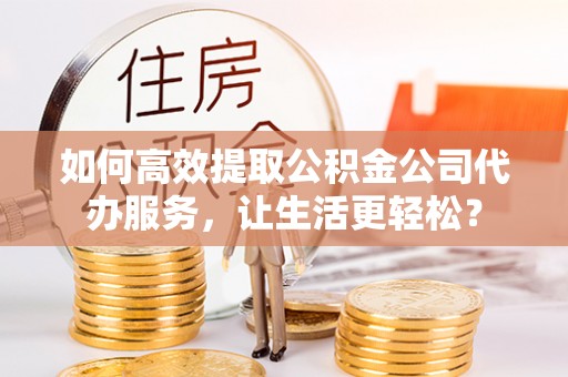 永登如何高效提取公积金公司代办服务，让生活更轻松？