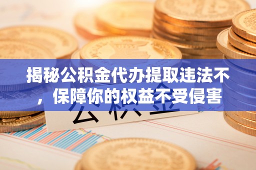 永登揭秘公积金代办提取违法不，保障你的权益不受侵害