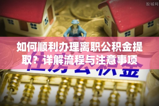 永登如何顺利办理离职公积金提取？详解流程与注意事项