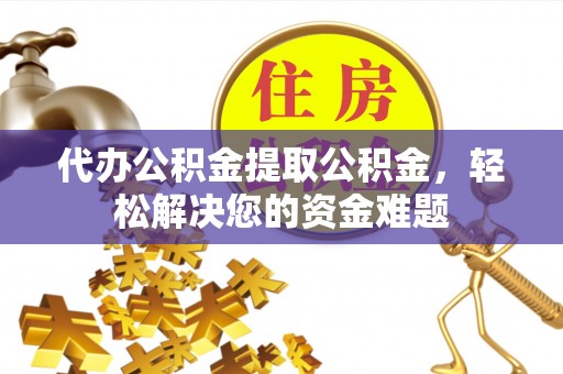 永登代办公积金提取公积金，轻松解决您的资金难题