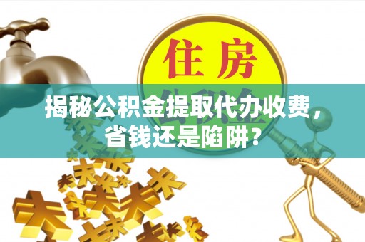 永登揭秘公积金提取代办收费，省钱还是陷阱？