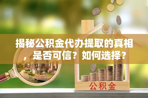 永登揭秘公积金代办提取的真相，是否可信？如何选择？