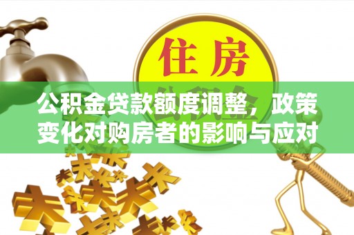 永登公积金贷款额度调整，政策变化对购房者的影响与应对策略