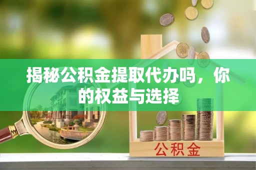 永登揭秘公积金提取代办吗，你的权益与选择