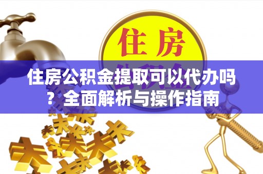永登住房公积金提取可以代办吗？全面解析与操作指南