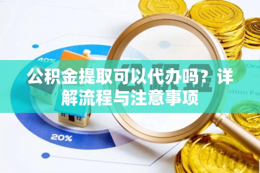 永登公积金提取可以代办吗？详解流程与注意事项