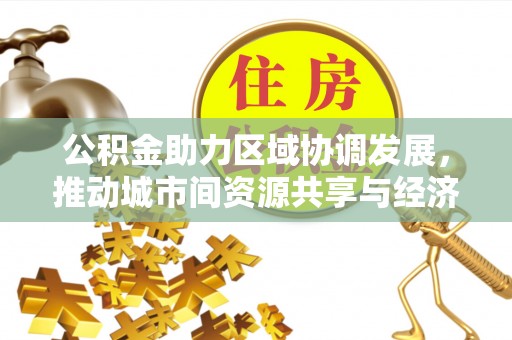 永登公积金助力区域协调发展，推动城市间资源共享与经济均衡发展