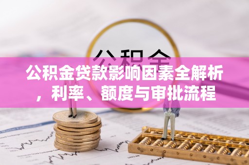 永登公积金贷款影响因素全解析，利率、额度与审批流程