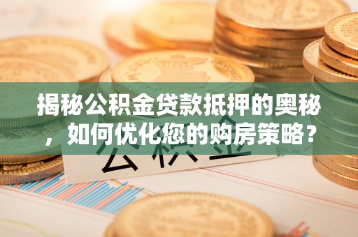 永登揭秘公积金贷款抵押的奥秘，如何优化您的购房策略？