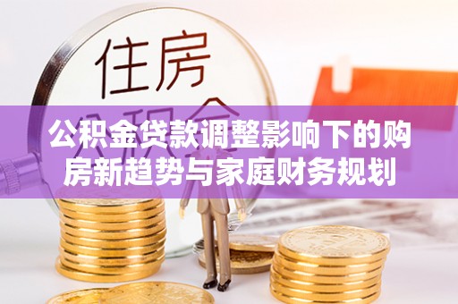 永登公积金贷款调整影响下的购房新趋势与家庭财务规划