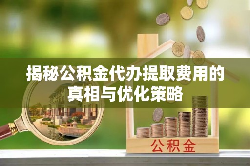 永登揭秘公积金代办提取费用的真相与优化策略