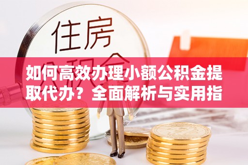 永登如何高效办理小额公积金提取代办？全面解析与实用指南