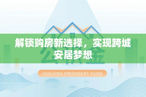 永登解锁购房新选择，实现跨城安居梦想
