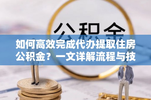 永登如何高效完成代办提取住房公积金？一文详解流程与技巧
