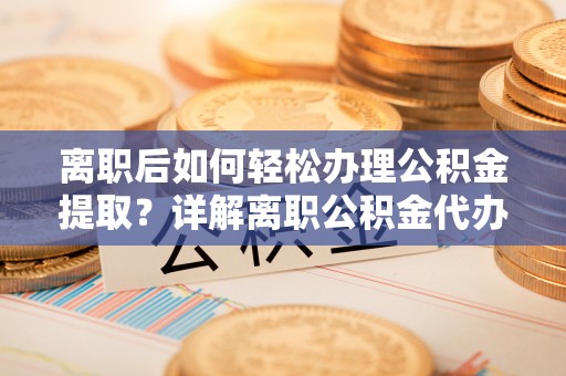 永登离职后如何轻松办理公积金提取？详解离职公积金代办提取流程