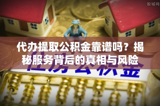 永登代办提取公积金靠谱吗？揭秘服务背后的真相与风险
