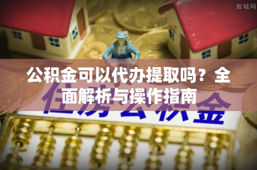 永登公积金可以代办提取吗？全面解析与操作指南