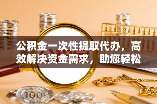 永登公积金一次性提取代办，高效解决资金需求，助您轻松应对生活难题