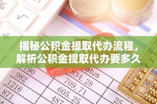 永登揭秘公积金提取代办流程，解析公积金提取代办要多久的真相