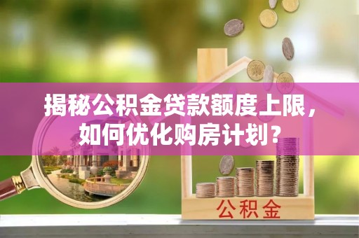 永登揭秘公积金贷款额度上限，如何优化购房计划？