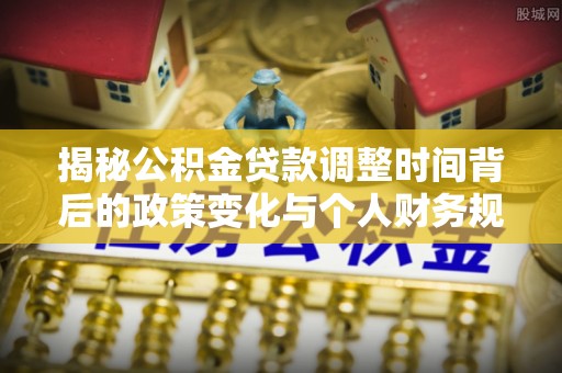永登揭秘公积金贷款调整时间背后的政策变化与个人财务规划