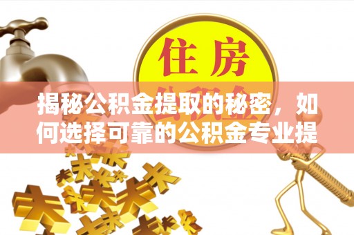 永登揭秘公积金提取的秘密，如何选择可靠的公积金专业提取代办服务