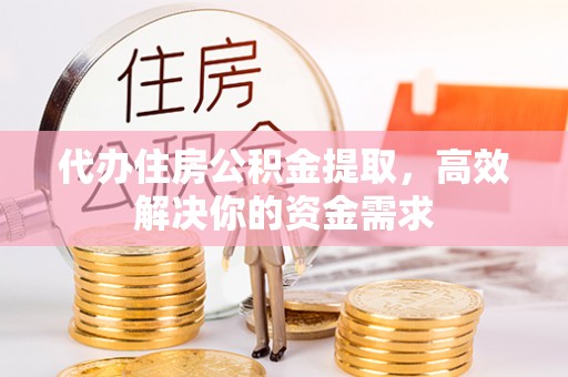 永登代办住房公积金提取，高效解决你的资金需求
