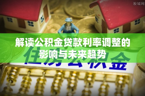 永登解读公积金贷款利率调整的影响与未来趋势