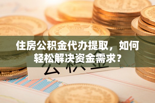 永登住房公积金代办提取，如何轻松解决资金需求？