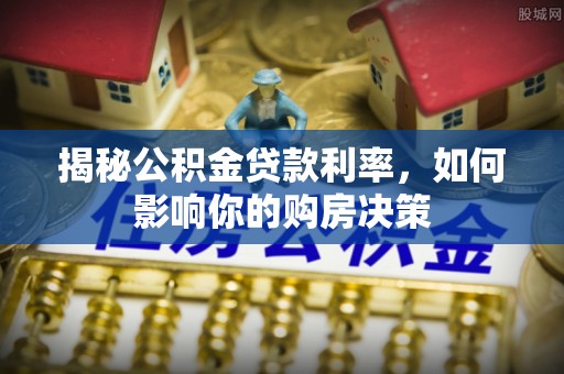 永登揭秘公积金贷款利率，如何影响你的购房决策