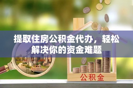 永登提取住房公积金代办，轻松解决你的资金难题