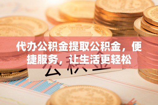 永登代办公积金提取公积金，便捷服务，让生活更轻松