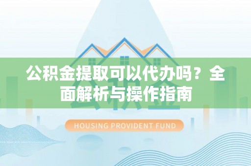永登公积金提取可以代办吗？全面解析与操作指南